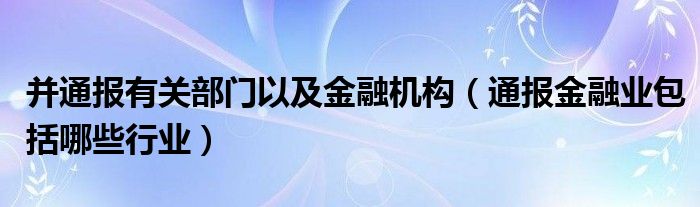 并通报有关部门以及金融机构（通报金融业包括哪些行业）