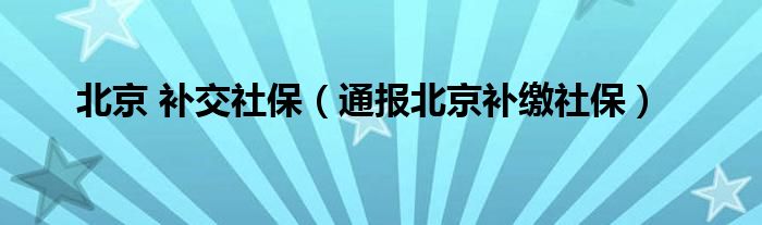 北京 补交社保（通报北京补缴社保）