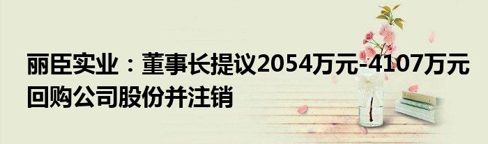 丽臣实业：董事长提议2054万元-4107万元回购公司股份并注销