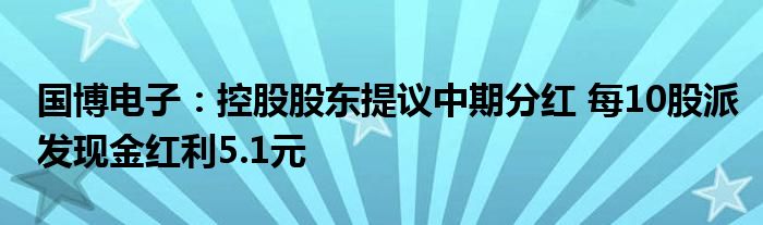 国博电子：控股股东提议中期分红 每10股派发现金红利5.1元