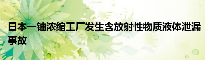 日本一铀浓缩工厂发生含放射性物质液体泄漏事故