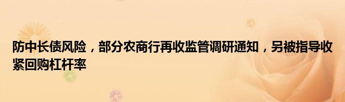 防中长债风险，部分农商行再收监管调研通知，另被指导收紧回购杠杆率