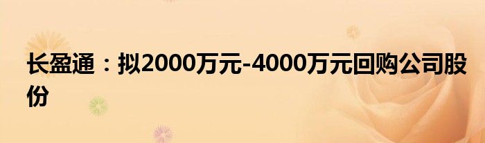 长盈通：拟2000万元-4000万元回购公司股份