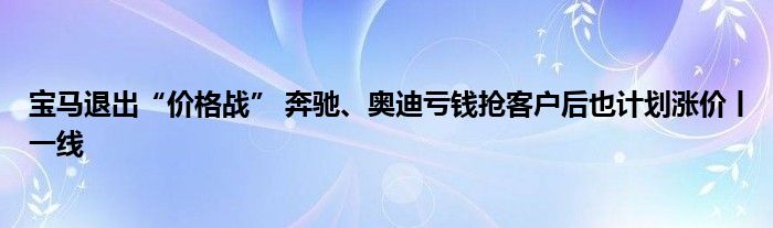 宝马退出“价格战” 奔驰、奥迪亏钱抢客户后也计划涨价丨一线