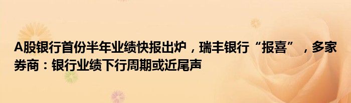 A股银行首份半年业绩快报出炉，瑞丰银行“报喜”，多家券商：银行业绩下行周期或近尾声