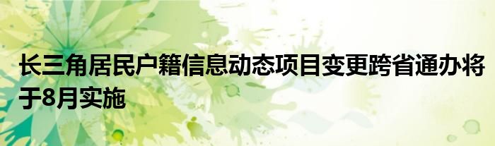 长三角居民户籍信息动态项目变更跨省通办将于8月实施