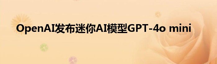 OpenAI发布迷你AI模型GPT-4o mini