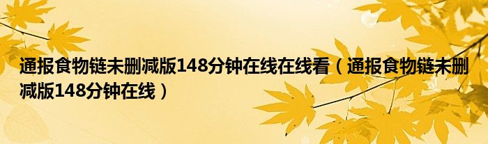 通报食物链未删减版148分钟在线在线看（通报食物链未删减版148分钟在线）