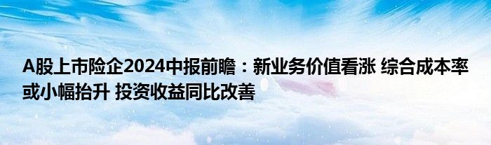 A股上市险企2024中报前瞻：新业务价值看涨 综合成本率或小幅抬升 投资收益同比改善