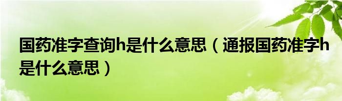 国药准字查询h是什么意思（通报国药准字h是什么意思）