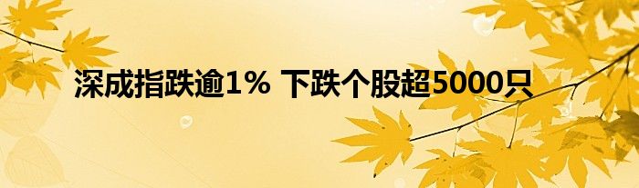 深成指跌逾1% 下跌个股超5000只