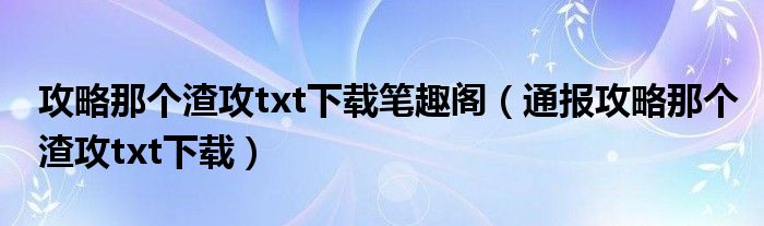 攻略那个渣攻txt下载笔趣阁（通报攻略那个渣攻txt下载）