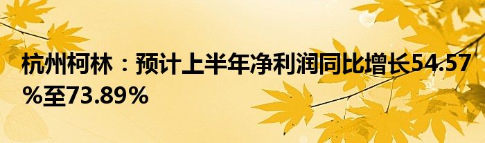 杭州柯林：预计上半年净利润同比增长54.57%至73.89%