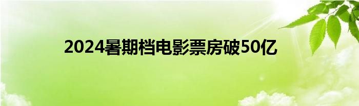 2024暑期档电影票房破50亿