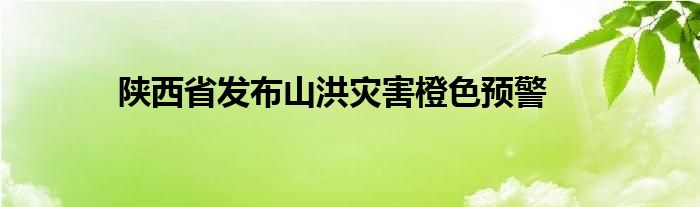 陕西省发布山洪灾害橙色预警