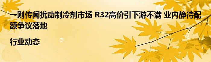 一则传闻扰动制冷剂市场 R32高价引下游不满 业内静待配额争议落地|行业动态