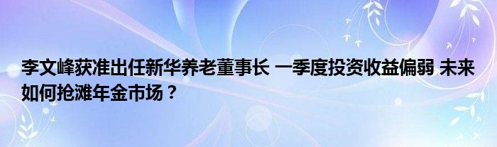 李文峰获准出任新华养老董事长 一季度投资收益偏弱 未来如何抢滩年金市场？