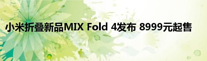 小米折叠新品MIX Fold 4发布 8999元起售