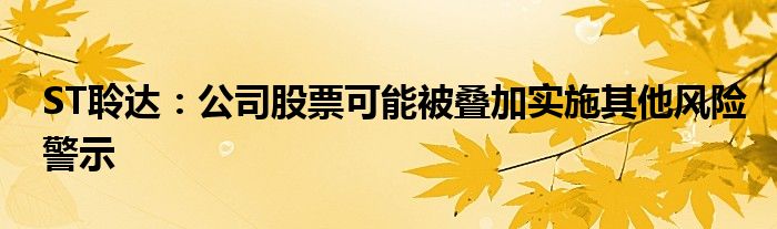 ST聆达：公司股票可能被叠加实施其他风险警示