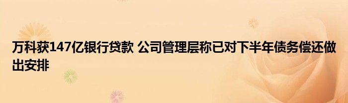 万科获147亿银行贷款 公司管理层称已对下半年债务偿还做出安排