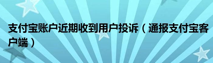 支付宝账户近期收到用户投诉（通报支付宝客户端）