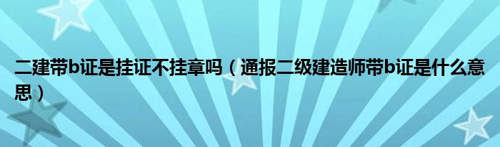 二建带b证是挂证不挂章吗（通报二级建造师带b证是什么意思）