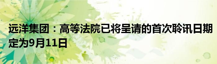 远洋集团：高等法院已将呈请的首次聆讯日期定为9月11日