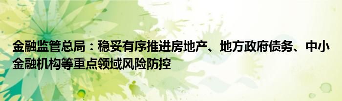 金融监管总局：稳妥有序推进房地产、地方政府债务、中小金融机构等重点领域风险防控