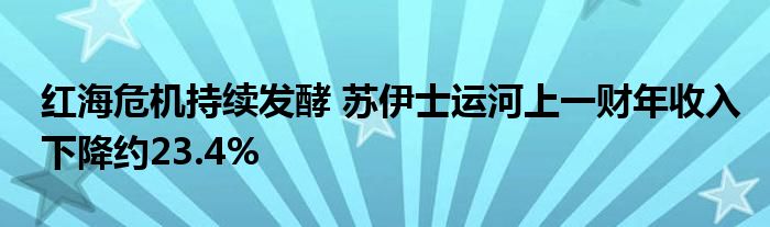 红海危机持续发酵 苏伊士运河上一财年收入下降约23.4%