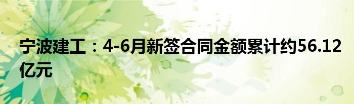 宁波建工：4-6月新签合同金额累计约56.12亿元