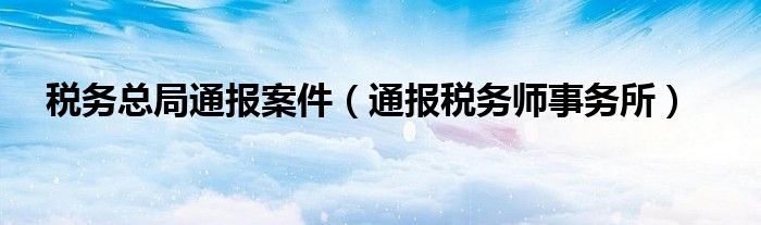 税务总局通报案件（通报税务师事务所）