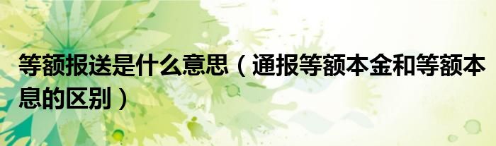 等额报送是什么意思（通报等额本金和等额本息的区别）