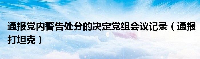 通报党内警告处分的决定党组会议记录（通报打坦克）