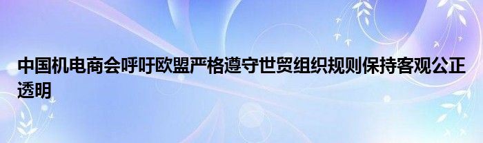 中国机电商会呼吁欧盟严格遵守世贸组织规则保持客观公正透明