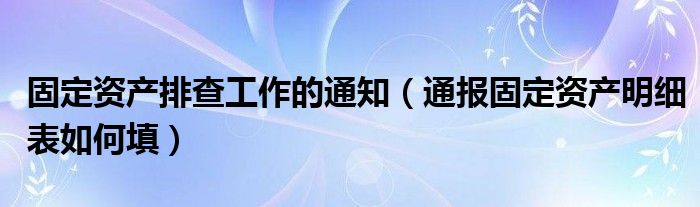 固定资产排查工作的通知（通报固定资产明细表如何填）