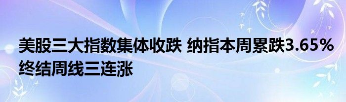 美股三大指数集体收跌 纳指本周累跌3.65%终结周线三连涨