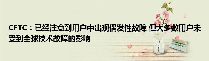 CFTC：已经注意到用户中出现偶发性故障 但大多数用户未受到全球技术故障的影响