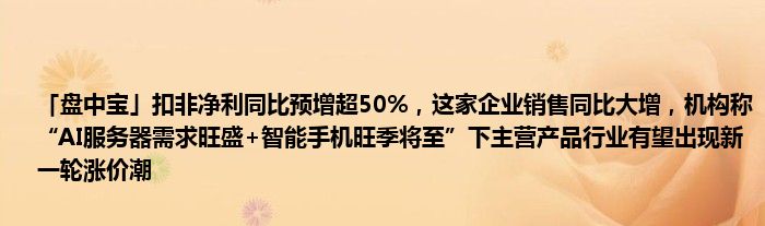 「盘中宝」扣非净利同比预增超50%，这家企业销售同比大增，机构称“AI服务器需求旺盛+智能手机旺季将至”下主营产品行业有望出现新一轮涨价潮