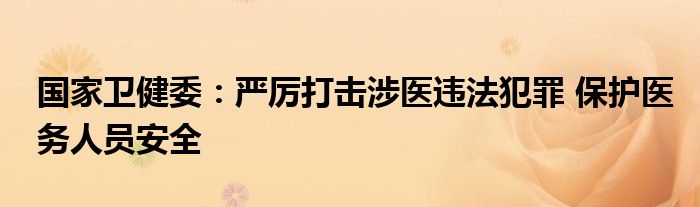 国家卫健委：严厉打击涉医违法犯罪 保护医务人员安全