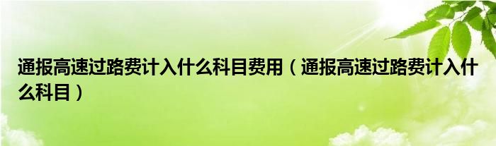 通报高速过路费计入什么科目费用（通报高速过路费计入什么科目）