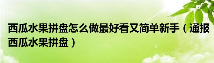 西瓜水果拼盘怎么做最好看又简单新手（通报西瓜水果拼盘）