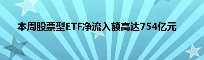 本周股票型ETF净流入额高达754亿元