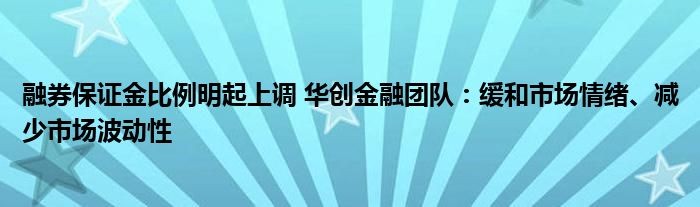 融券保证金比例明起上调 华创金融团队：缓和市场情绪、减少市场波动性