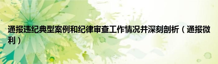 通报违纪典型案例和纪律审查工作情况并深刻剖析（通报微利）