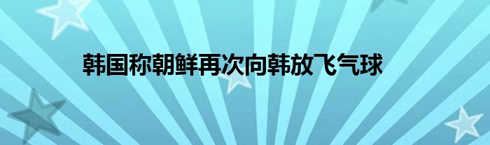 韩国称朝鲜再次向韩放飞气球