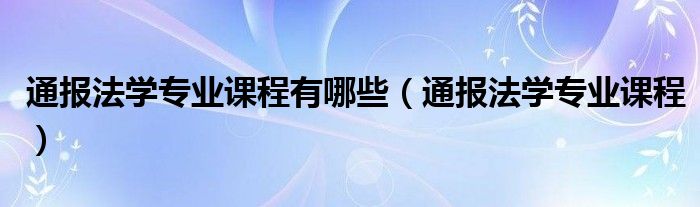 通报法学专业课程有哪些（通报法学专业课程）