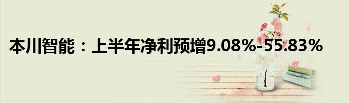 本川智能：上半年净利预增9.08%-55.83%