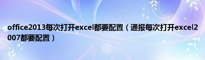 office2013每次打开excel都要配置（通报每次打开excel2007都要配置）