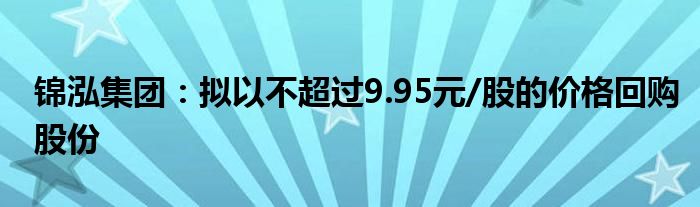 锦泓集团：拟以不超过9.95元/股的价格回购股份