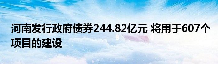 河南发行政府债券244.82亿元 将用于607个项目的建设